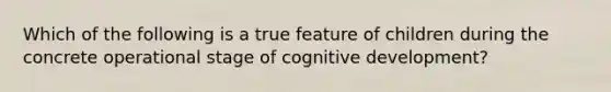 Which of the following is a true feature of children during the concrete operational stage of cognitive development?