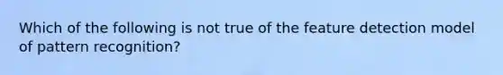 Which of the following is not true of the feature detection model of pattern recognition?