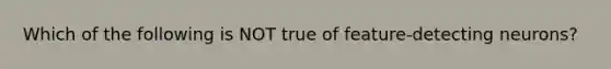 Which of the following is NOT true of feature-detecting neurons?