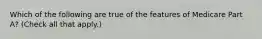 Which of the following are true of the features of Medicare Part A? (Check all that apply.)