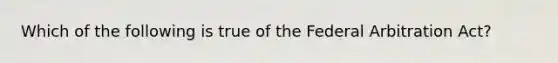 Which of the following is true of the Federal Arbitration Act?