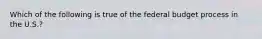 Which of the following is true of the federal budget process in the U.S.?