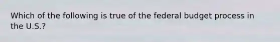 Which of the following is true of the federal budget process in the U.S.?