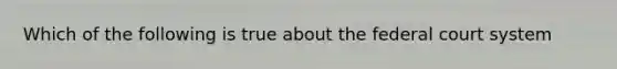 Which of the following is true about the federal court system