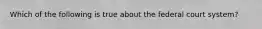 Which of the following is true about the federal court system?