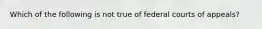 Which of the following is not true of federal courts of appeals?