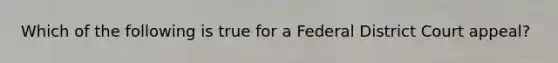 Which of the following is true for a Federal District Court appeal?
