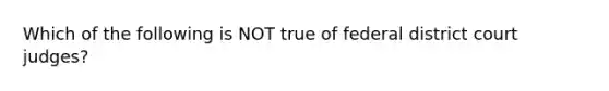 Which of the following is NOT true of federal district court judges?