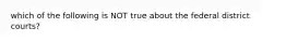 which of the following is NOT true about the federal district courts?