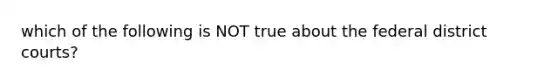 which of the following is NOT true about the federal district courts?