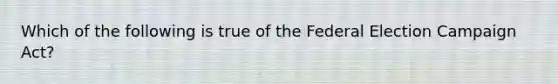 Which of the following is true of the Federal Election Campaign Act?