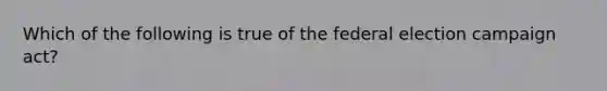 Which of the following is true of the federal election campaign act?