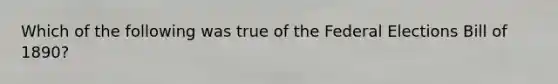 Which of the following was true of the Federal Elections Bill of 1890?