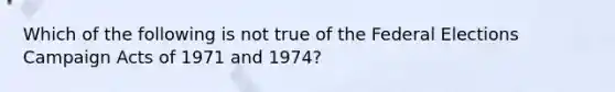 Which of the following is not true of the Federal Elections Campaign Acts of 1971 and 1974?