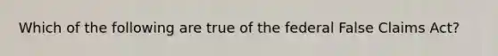 Which of the following are true of the federal False Claims Act?