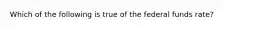 Which of the following is true of the federal funds rate?