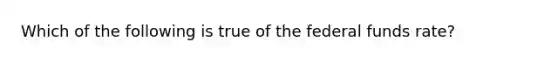 Which of the following is true of the federal funds rate?