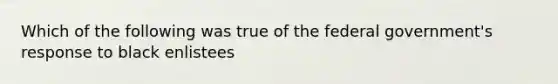 Which of the following was true of the federal government's response to black enlistees