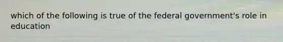 which of the following is true of the federal government's role in education