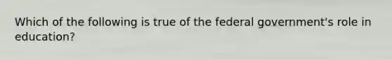 Which of the following is true of the federal government's role in education?