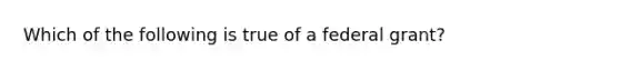 Which of the following is true of a federal grant?