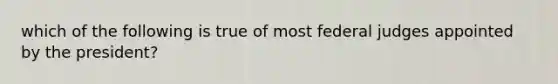 which of the following is true of most federal judges appointed by the president?