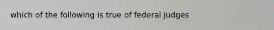 which of the following is true of federal judges