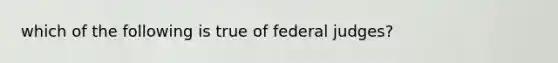 which of the following is true of federal judges?