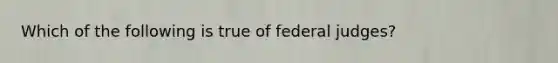 Which of the following is true of federal judges?