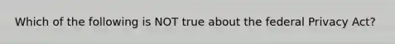 Which of the following is NOT true about the federal Privacy​ Act?