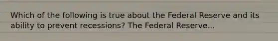 Which of the following is true about the Federal Reserve and its ability to prevent recessions? The Federal Reserve...