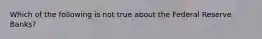 Which of the following is not true about the Federal Reserve Banks?