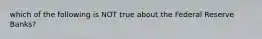 which of the following is NOT true about the Federal Reserve Banks?