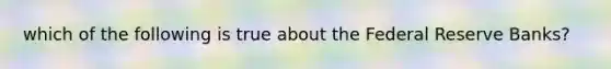 which of the following is true about the Federal Reserve Banks?