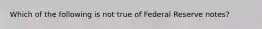 ​Which of the following is not true of Federal Reserve notes?