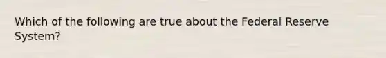 Which of the following are true about the Federal Reserve System?