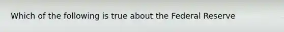 Which of the following is true about the Federal Reserve