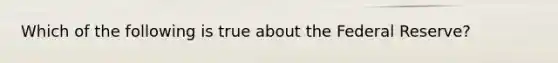 Which of the following is true about the Federal Reserve?