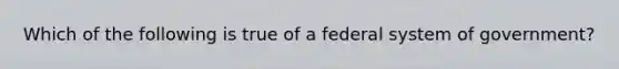 Which of the following is true of a federal system of government?