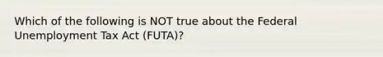 Which of the following is NOT true about the Federal Unemployment Tax Act​ (FUTA)?