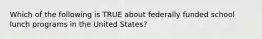 Which of the following is TRUE about federally funded school lunch programs in the United States?