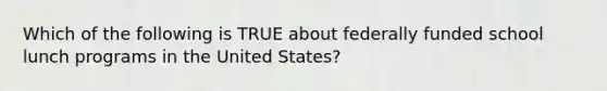 Which of the following is TRUE about federally funded school lunch programs in the United States?