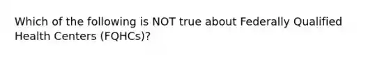 Which of the following is NOT true about Federally Qualified Health Centers (FQHCs)?