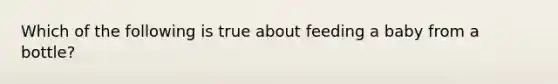 Which of the following is true about feeding a baby from a bottle?