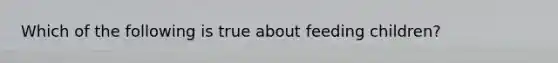 Which of the following is true about feeding children?