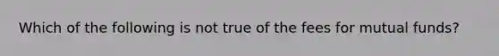 Which of the following is not true of the fees for mutual funds?