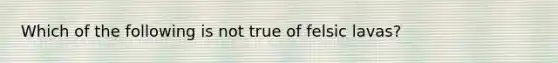 Which of the following is not true of felsic lavas?