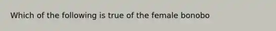 Which of the following is true of the female bonobo