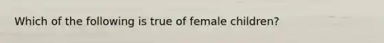 Which of the following is true of female children?