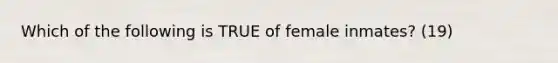 Which of the following is TRUE of female inmates? (19)